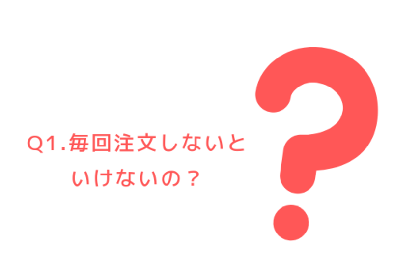 Q1.毎回注文しないといけないの？