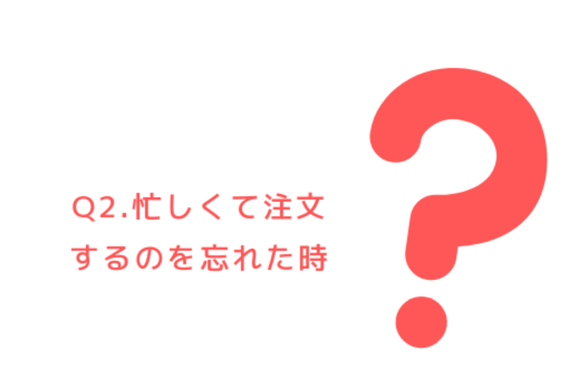 Q2.忙しくて注文するのを忘れた時