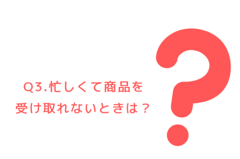 Q3.忙しくて商品を受け取れないときは？